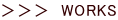 ＞＞＞　WORKS